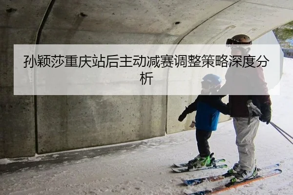 孙颖莎重庆站后主动减赛调整策略深度分析 - leyu